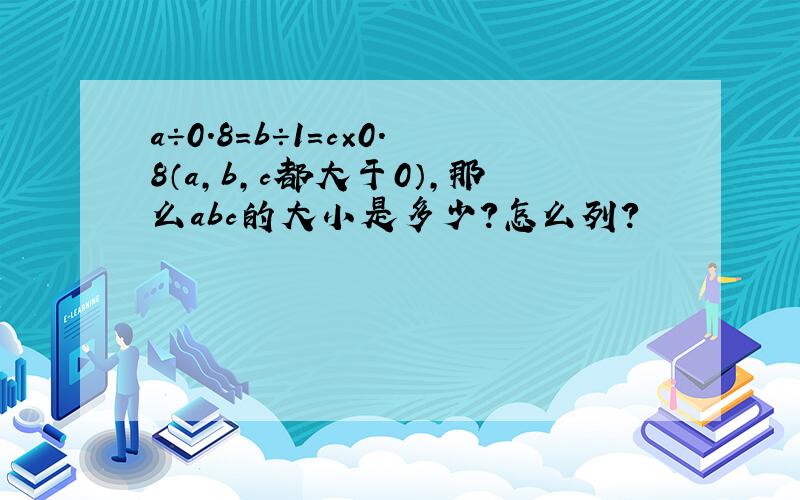 a÷0.8=b÷1=c×0.8（a,b,c都大于0）,那么abc的大小是多少?怎么列?