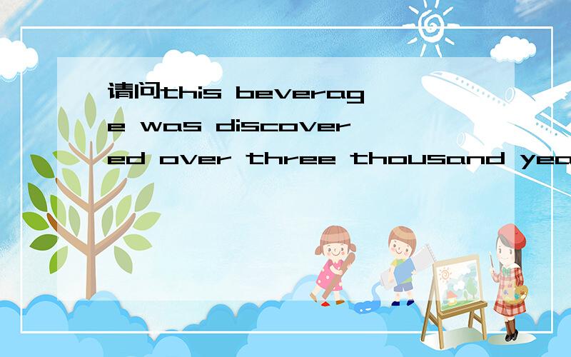 请问this beverage was discovered over three thousand yearsdefo