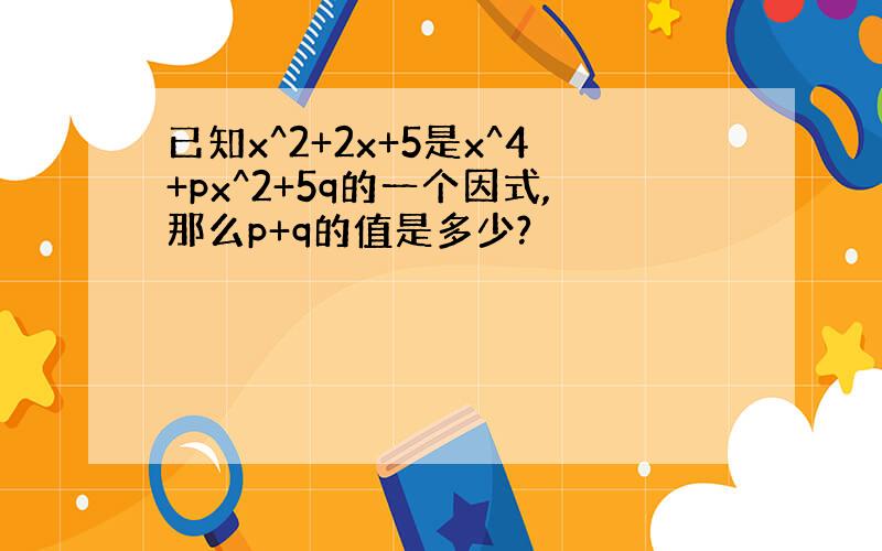 已知x^2+2x+5是x^4+px^2+5q的一个因式,那么p+q的值是多少?