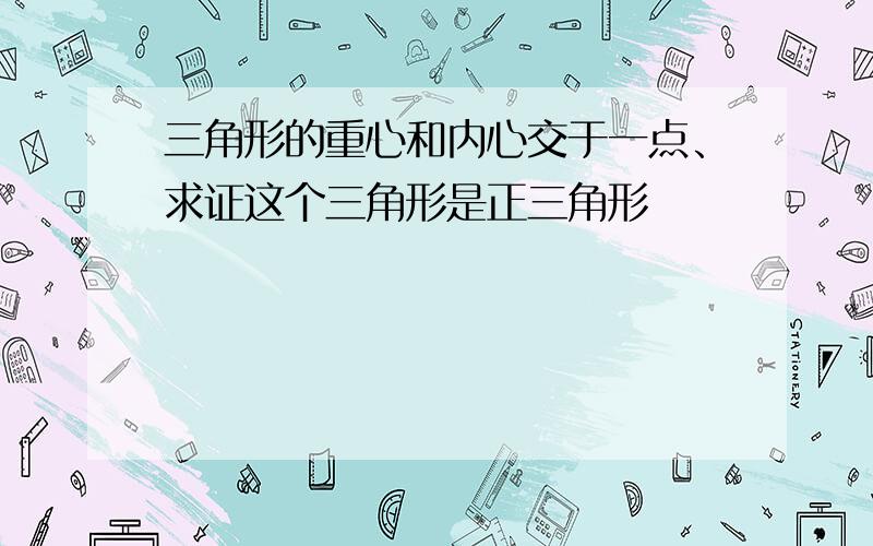 三角形的重心和内心交于一点、求证这个三角形是正三角形