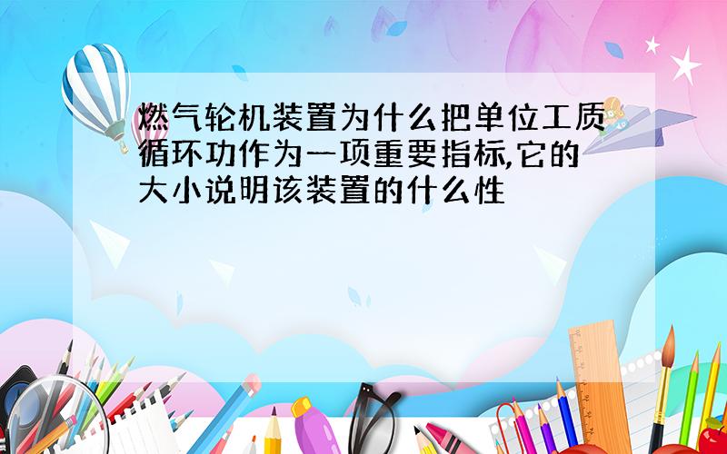 燃气轮机装置为什么把单位工质循环功作为一项重要指标,它的大小说明该装置的什么性