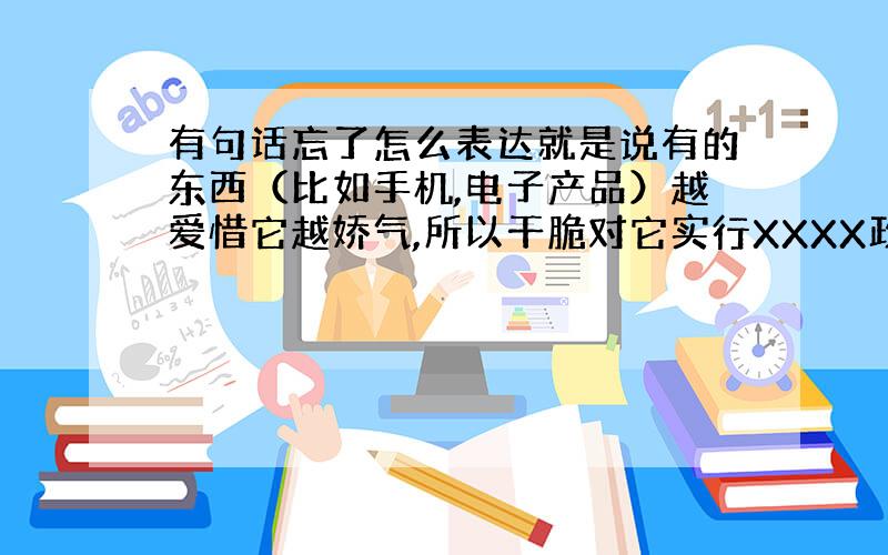 有句话忘了怎么表达就是说有的东西（比如手机,电子产品）越爱惜它越娇气,所以干脆对它实行XXXX政策.意思就是干脆随便使它