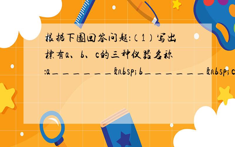 根据下图回答问题：（1）写出标有a、b、c的三种仪器名称：a______ b______ c____