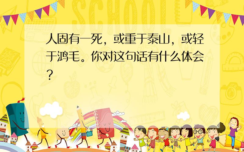 人固有一死，或重于泰山，或轻于鸿毛。你对这句话有什么体会？