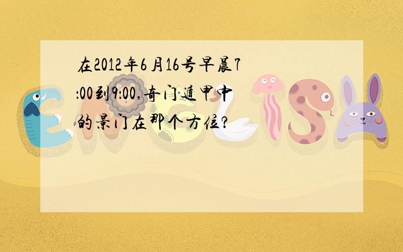 在2012年6月16号早晨7：00到9：00,奇门遁甲中的景门在那个方位?