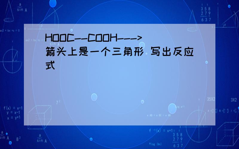 HOOC--COOH--->箭头上是一个三角形 写出反应式