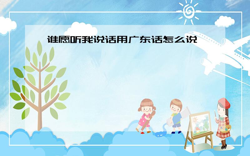 谁愿听我说话用广东话怎么说