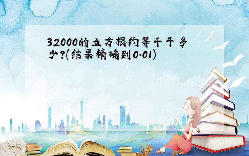 32000的立方根约等干于多少?(结果精确到0.01)