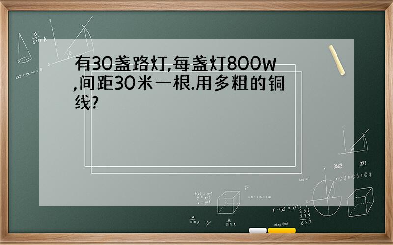 有30盏路灯,每盏灯800W,间距30米一根.用多粗的铜线?