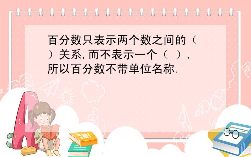 百分数只表示两个数之间的（ ）关系,而不表示一个（ ）,所以百分数不带单位名称.