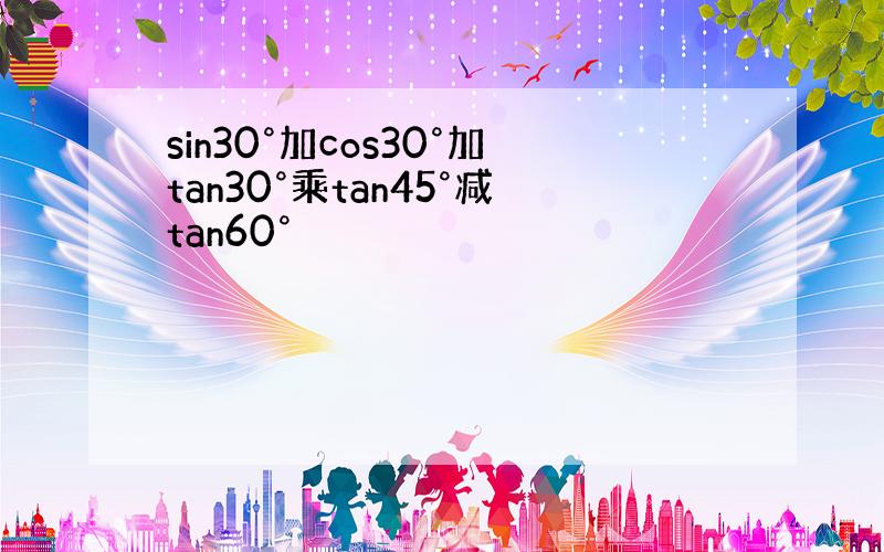 sin30°加cos30°加tan30°乘tan45°减tan60°