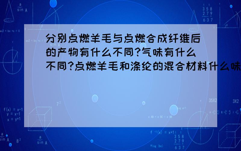 分别点燃羊毛与点燃合成纤维后的产物有什么不同?气味有什么不同?点燃羊毛和涤纶的混合材料什么味,产物什么样（含80%羊毛,