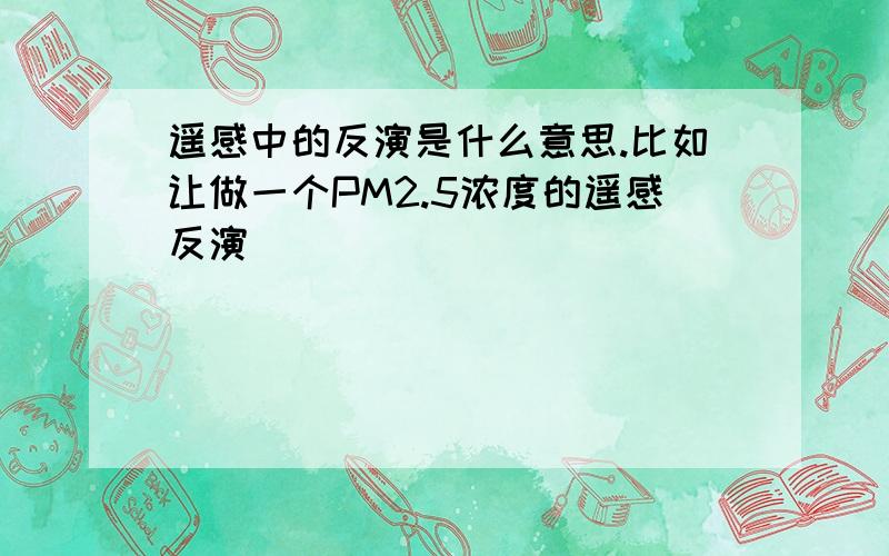 遥感中的反演是什么意思.比如让做一个PM2.5浓度的遥感反演