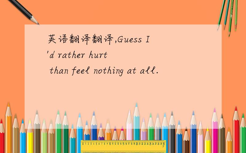 英语翻译翻译,Guess I'd rather hurt than feel nothing at all.