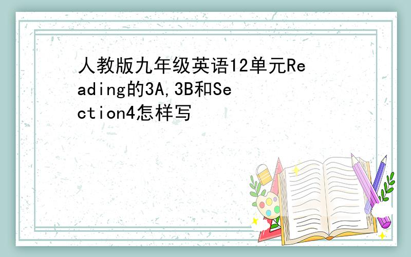 人教版九年级英语12单元Reading的3A,3B和Section4怎样写