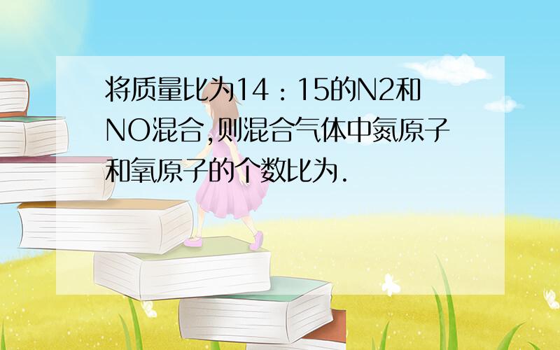 将质量比为14：15的N2和NO混合,则混合气体中氮原子和氧原子的个数比为.