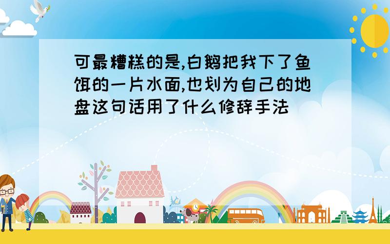 可最糟糕的是,白鹅把我下了鱼饵的一片水面,也划为自己的地盘这句话用了什么修辞手法