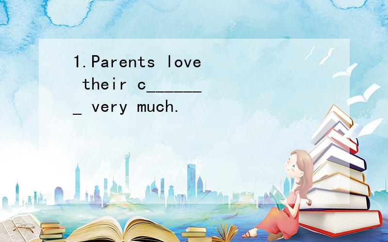 1.Parents love their c_______ very much.