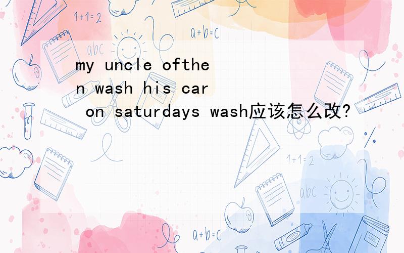 my uncle ofthen wash his car on saturdays wash应该怎么改?