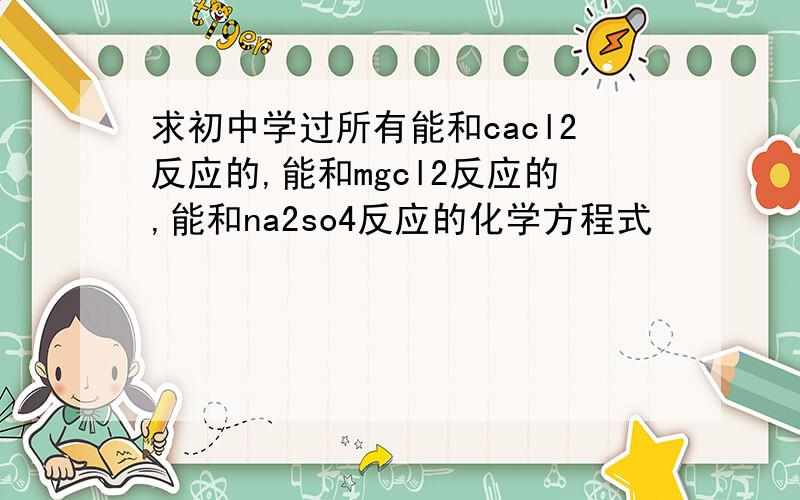 求初中学过所有能和cacl2反应的,能和mgcl2反应的,能和na2so4反应的化学方程式