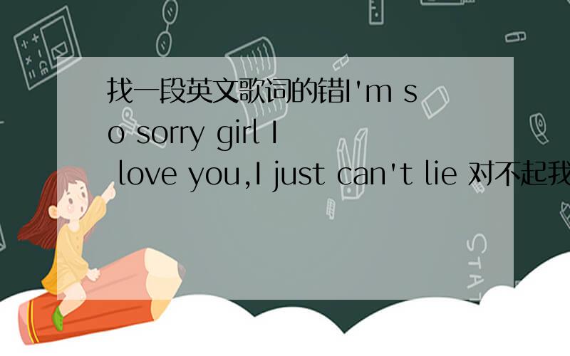 找一段英文歌词的错I'm so sorry girl I love you,I just can't lie 对不起我只