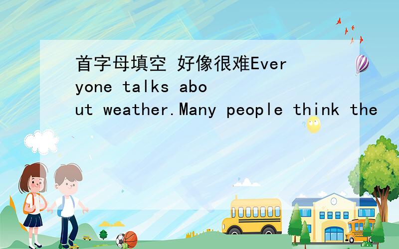 首字母填空 好像很难Everyone talks about weather.Many people think the