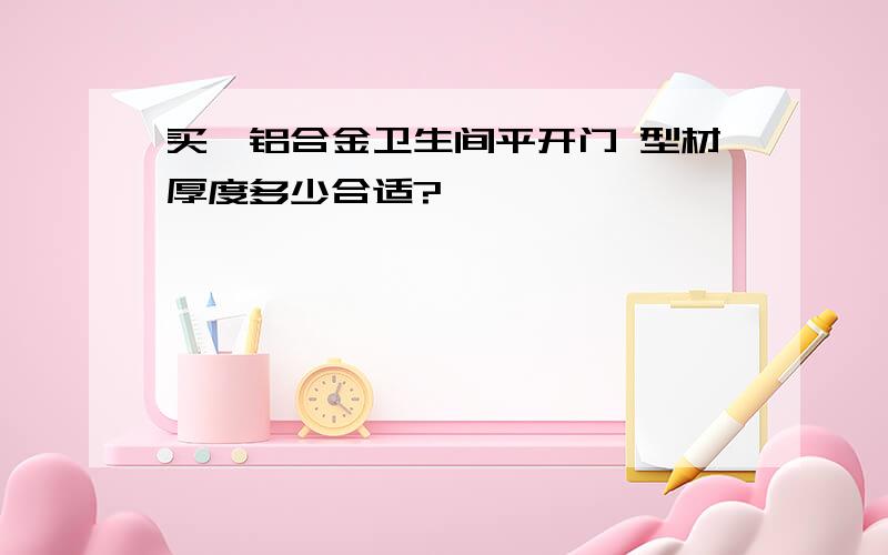 买钛铝合金卫生间平开门 型材厚度多少合适?