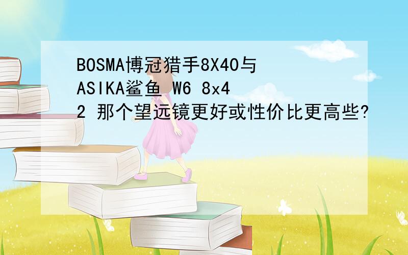 BOSMA博冠猎手8X40与ASIKA鲨鱼 W6 8x42 那个望远镜更好或性价比更高些?