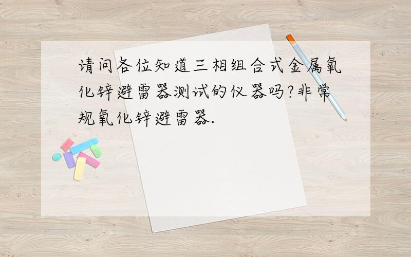 请问各位知道三相组合式金属氧化锌避雷器测试的仪器吗?非常规氧化锌避雷器.