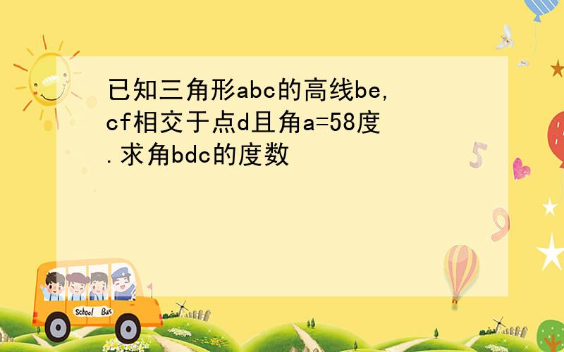 已知三角形abc的高线be,cf相交于点d且角a=58度.求角bdc的度数