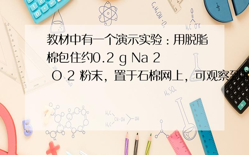 教材中有一个演示实验：用脱脂棉包住约0.2 g Na 2 O 2 粉末，置于石棉网上，可观察到脱脂棉燃烧起来。