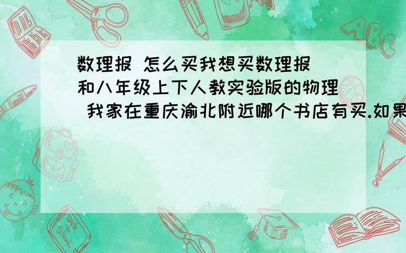 数理报 怎么买我想买数理报 和八年级上下人教实验版的物理 我家在重庆渝北附近哪个书店有买.如果去邮局,又怎么买,刊号我晓