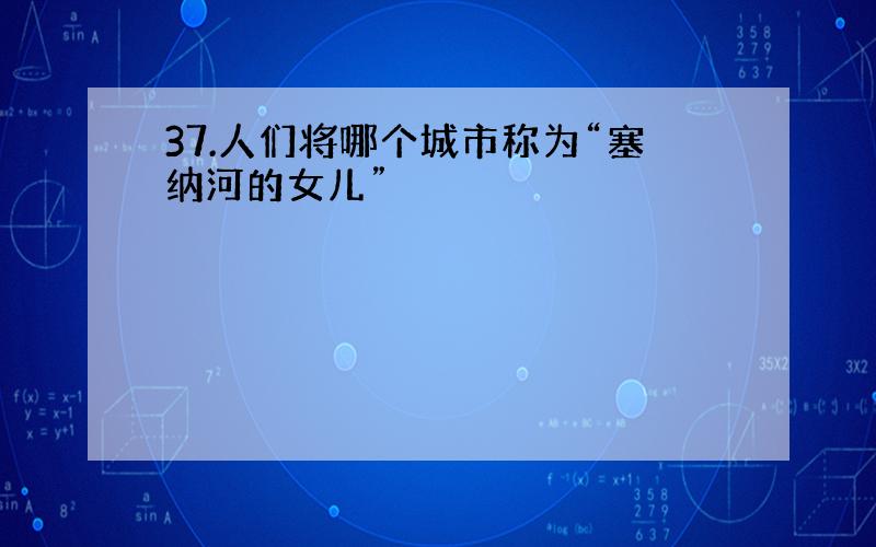 37.人们将哪个城市称为“塞纳河的女儿”