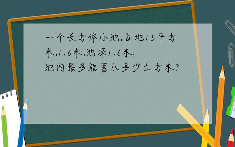 一个长方体小池,占地15平方米,1.6米,池深1.6米,池内最多能蓄水多少立方米?