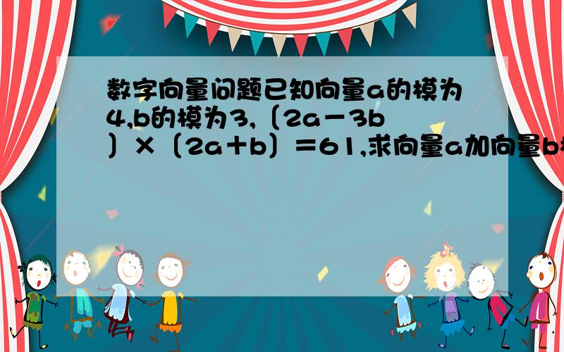 数字向量问题已知向量a的模为4,b的模为3,〔2a－3b〕×〔2a＋b〕＝61,求向量a加向量b模的长.若向量AB等于向