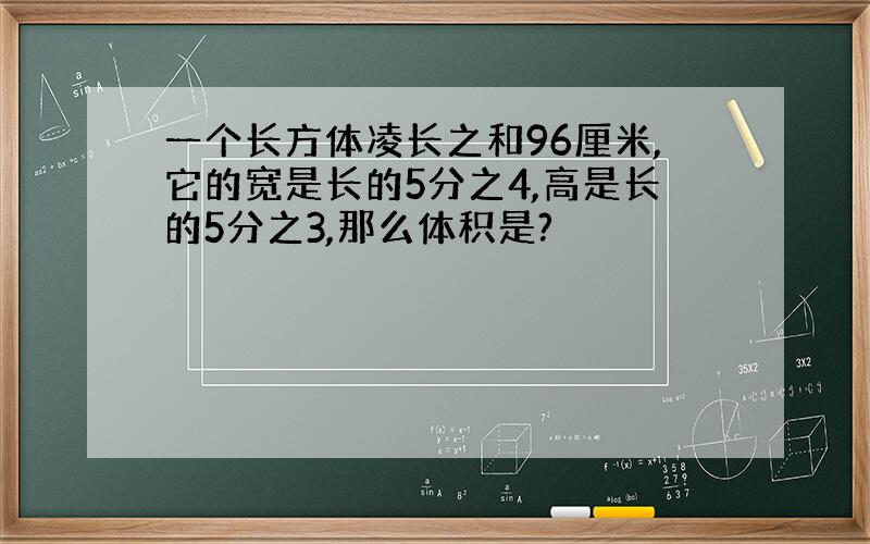 一个长方体凌长之和96厘米,它的宽是长的5分之4,高是长的5分之3,那么体积是?