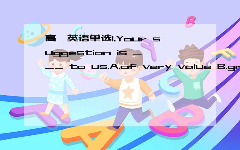 高一英语单选1.Your suggestion is ___ to us.A.of very value B.great