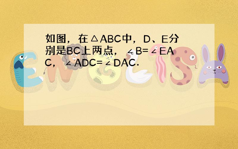 如图，在△ABC中，D、E分别是BC上两点，∠B=∠EAC，∠ADC=∠DAC．