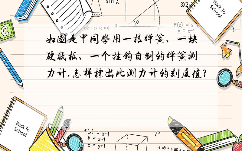 如图是甲同学用一根弹簧、一块硬纸板、一个挂钩自制的弹簧测力计,怎样标出此测力计的刻度值?