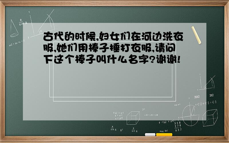 古代的时候,妇女们在河边洗衣服,她们用棒子捶打衣服,请问下这个棒子叫什么名字?谢谢!