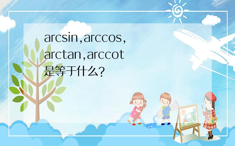 arcsin,arccos,arctan,arccot 是等于什么?