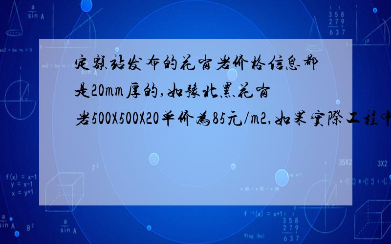 定额站发布的花岗岩价格信息都是20mm厚的,如豫北黑花岗岩500X500X20单价为85元/m2,如果实际工程中花岗岩厚