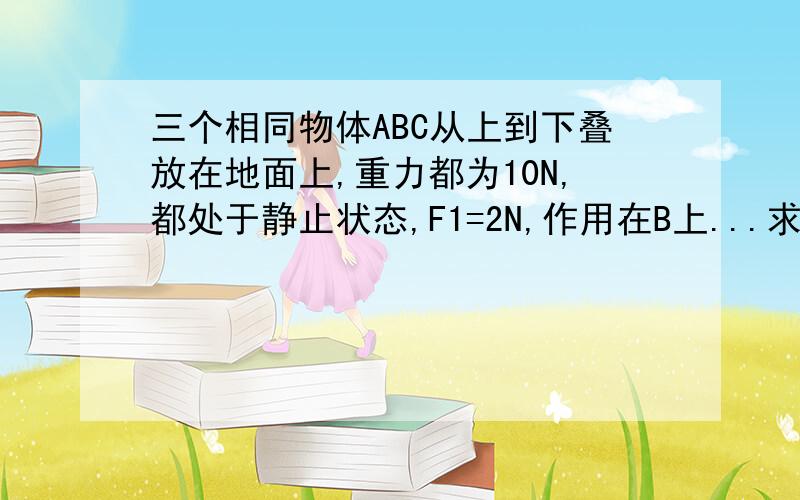 三个相同物体ABC从上到下叠放在地面上,重力都为10N,都处于静止状态,F1=2N,作用在B上...求：AB间,BC间,