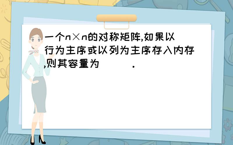 一个n×n的对称矩阵,如果以行为主序或以列为主序存入内存,则其容量为___.