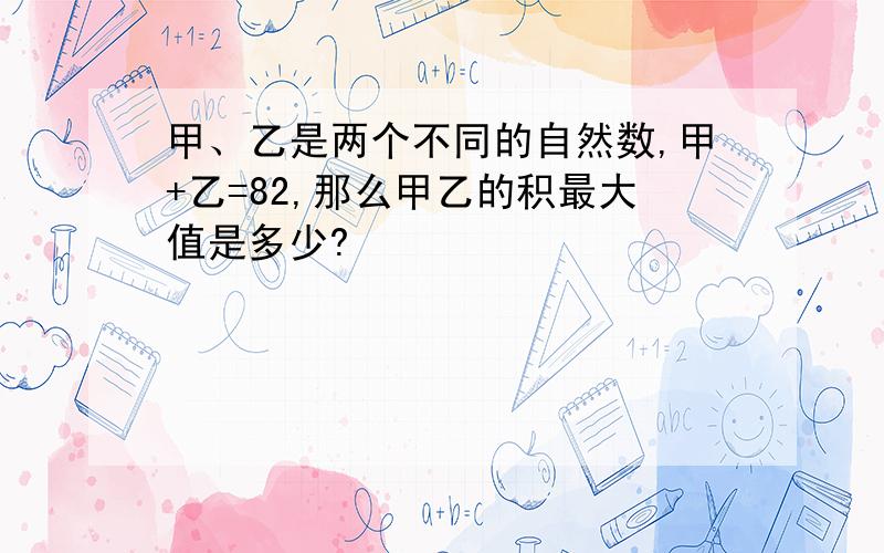 甲、乙是两个不同的自然数,甲+乙=82,那么甲乙的积最大值是多少?