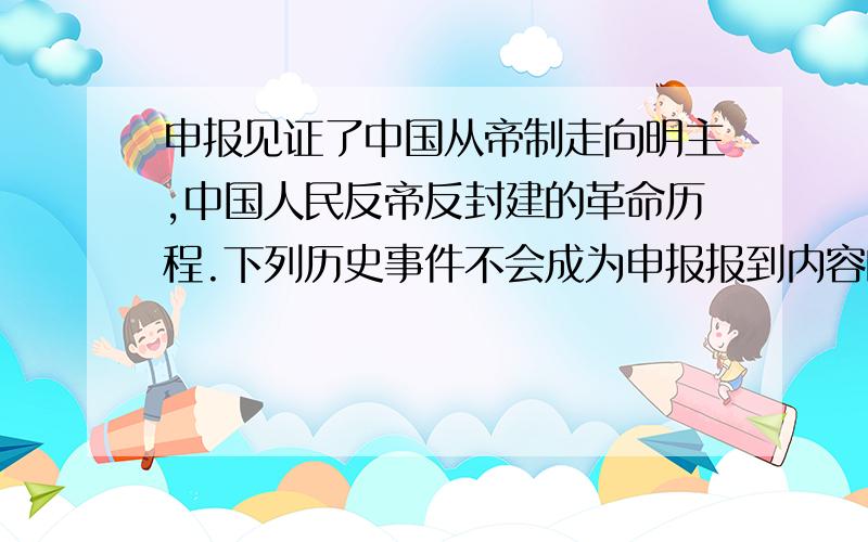 申报见证了中国从帝制走向明主,中国人民反帝反封建的革命历程.下列历史事件不会成为申报报到内容的是