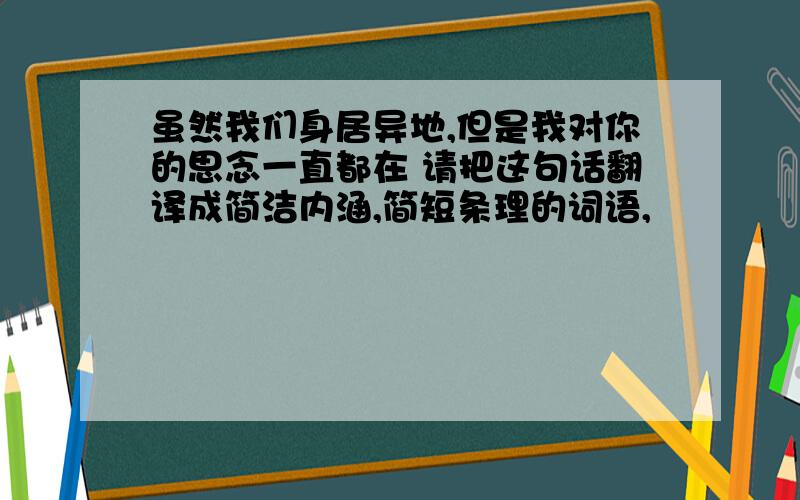 虽然我们身居异地,但是我对你的思念一直都在 请把这句话翻译成简洁内涵,简短条理的词语,