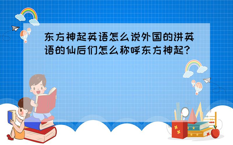 东方神起英语怎么说外国的讲英语的仙后们怎么称呼东方神起?