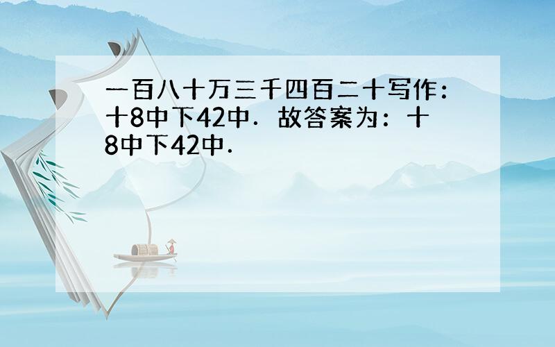 一百八十万三千四百二十写作：十8中下42中．故答案为：十8中下42中．