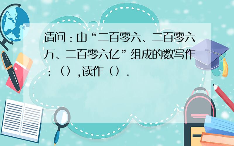 请问：由“二百零六、二百零六万、二百零六亿”组成的数写作：（）,读作（）.